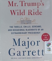 Mr. Trump's Wild Ride - The Trills, Chills, Screams and Occasional Blackouts of an Extraordinary Presidency written by Major Garrett performed by Major Garrett on Audio CD (Unabridged)